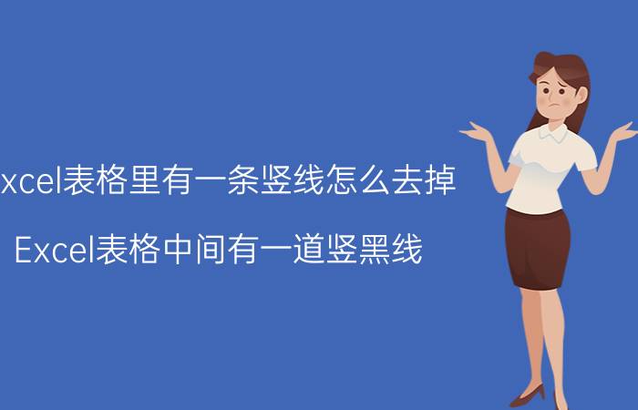 excel表格里有一条竖线怎么去掉 Excel表格中间有一道竖黑线，怎么都删不掉？